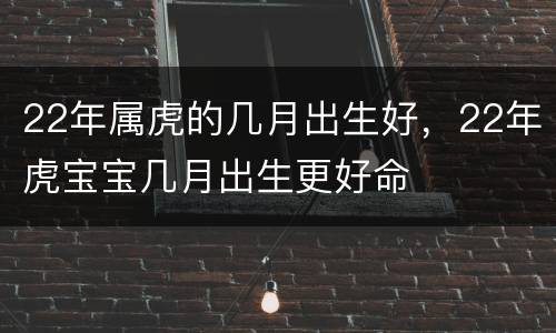 22年属虎的几月出生好，22年虎宝宝几月出生更好命