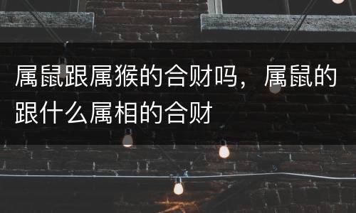 属鼠跟属猴的合财吗，属鼠的跟什么属相的合财