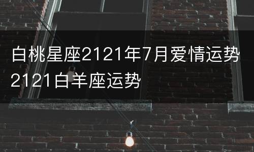 白桃星座2121年7月爱情运势 2121白羊座运势