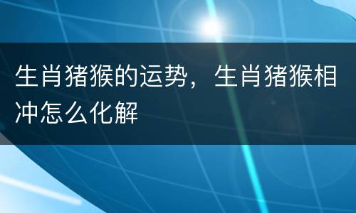 生肖猪猴的运势，生肖猪猴相冲怎么化解