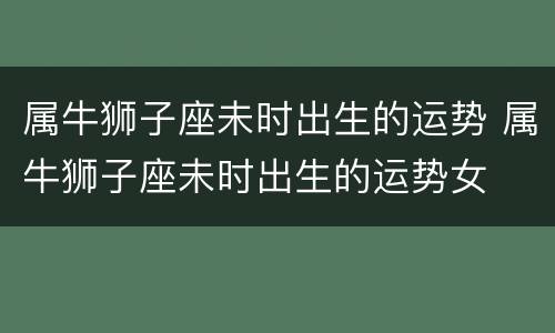 属牛狮子座未时出生的运势 属牛狮子座未时出生的运势女