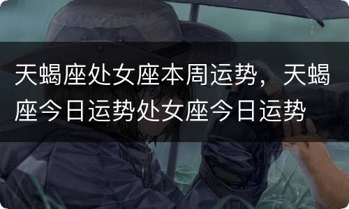 天蝎座处女座本周运势，天蝎座今日运势处女座今日运势