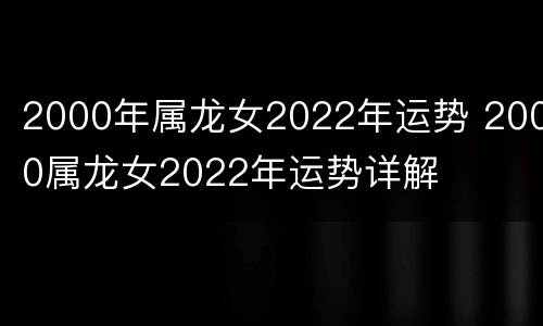 2000年属龙女2022年运势 2000属龙女2022年运势详解