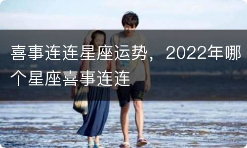 喜事连连星座运势，2022年哪个星座喜事连连