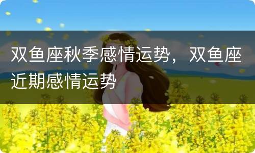 双鱼座秋季感情运势，双鱼座近期感情运势