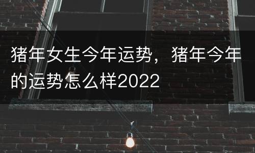 猪年女生今年运势，猪年今年的运势怎么样2022