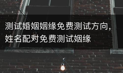 测试婚姻姻缘免费测试方向，姓名配对免费测试姻缘