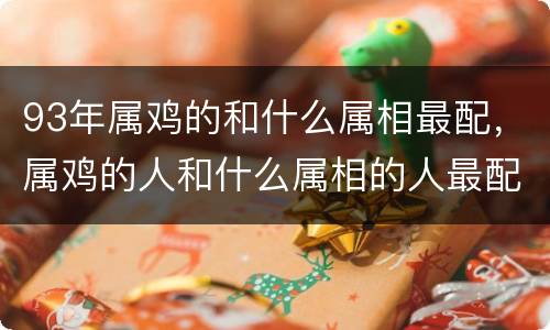 93年属鸡的和什么属相最配，属鸡的人和什么属相的人最配 属鸡