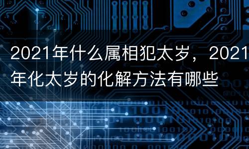 2021年什么属相犯太岁，2021年化太岁的化解方法有哪些