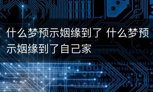什么梦预示姻缘到了 什么梦预示姻缘到了自己家