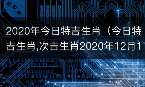 2020年今日特吉生肖（今日特吉生肖,次吉生肖2020年12月1日）