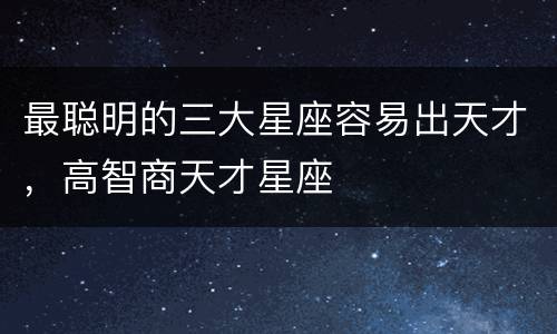 最聪明的三大星座容易出天才，高智商天才星座