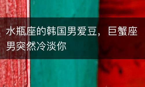 水瓶座的韩国男爱豆，巨蟹座男突然冷淡你