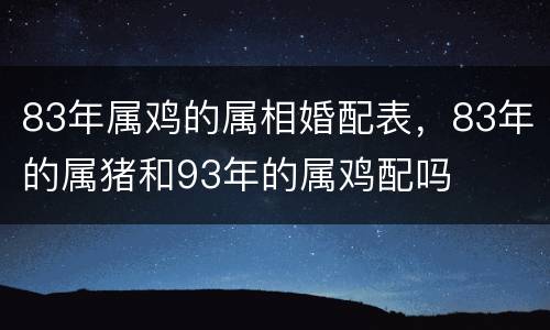 83年属鸡的属相婚配表，83年的属猪和93年的属鸡配吗