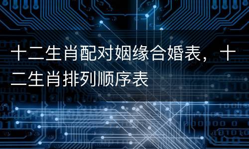 十二生肖配对姻缘合婚表，十二生肖排列顺序表