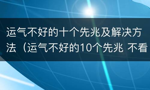 运气不好的十个先兆及解决方法（运气不好的10个先兆 不看后悔）