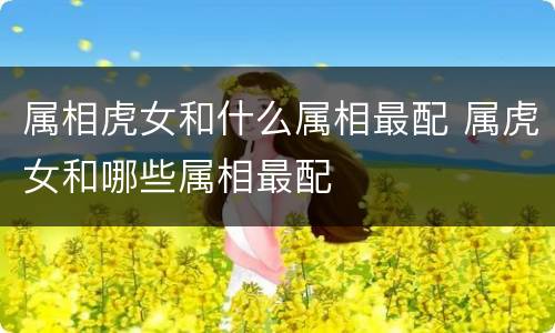 属相虎女和什么属相最配 属虎女和哪些属相最配