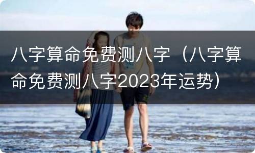 八字算命免费测八字（八字算命免费测八字2023年运势）