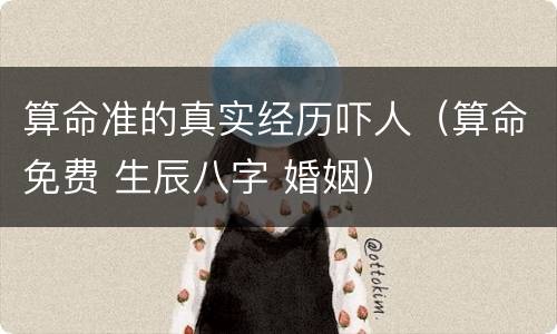 算命准的真实经历吓人（算命免费 生辰八字 婚姻）