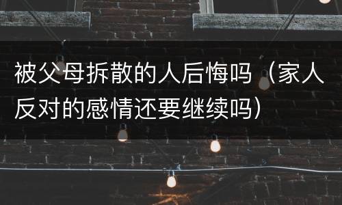 被父母拆散的人后悔吗（家人反对的感情还要继续吗）