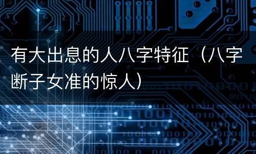 有大出息的人八字特征（八字断子女准的惊人）