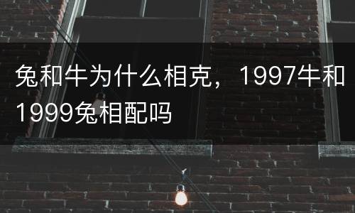 兔和牛为什么相克，1997牛和1999兔相配吗
