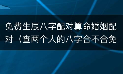 免费生辰八字配对算命婚姻配对（查两个人的八字合不合免费）