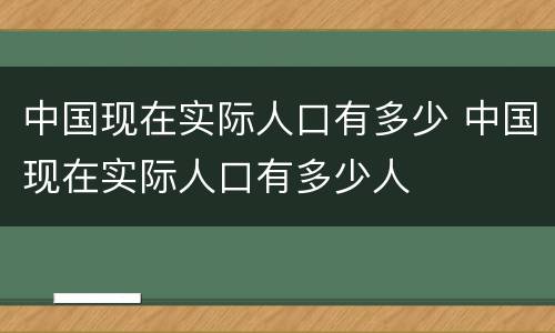 中国现在实际人口有多少 中国现在实际人口有多少人