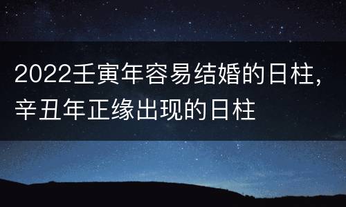 2022壬寅年容易结婚的日柱，辛丑年正缘出现的日柱