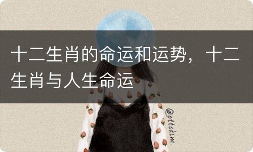 十二生肖的命运和运势，十二生肖与人生命运
