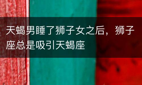 天蝎男睡了狮子女之后，狮子座总是吸引天蝎座