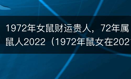 1972年女鼠财运贵人，72年属鼠人2022（1972年鼠女在2021的财运如何）