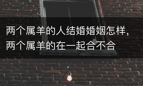两个属羊的人结婚婚姻怎样，两个属羊的在一起合不合