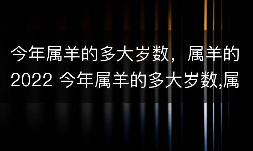 今年属羊的多大岁数，属羊的2022 今年属羊的多大岁数,属羊的2022年多少岁