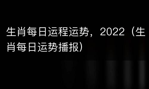 生肖每日运程运势，2022（生肖每日运势播报）