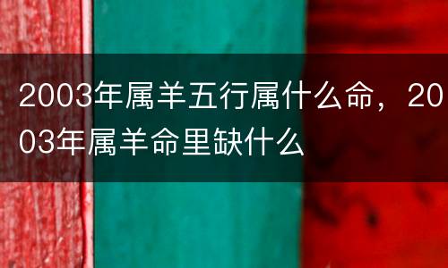 2003年属羊五行属什么命，2003年属羊命里缺什么
