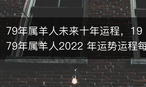 79年属羊人未来十年运程，1979年属羊人2022 年运势运程每月