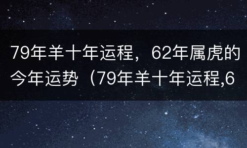 79年羊十年运程，62年属虎的今年运势（79年羊十年运程,62年属虎的今年运势怎么样）