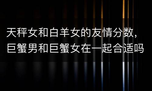 天秤女和白羊女的友情分数，巨蟹男和巨蟹女在一起合适吗