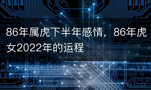 86年属虎下半年感情，86年虎女2022年的运程