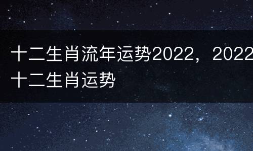 十二生肖流年运势2022，2022十二生肖运势
