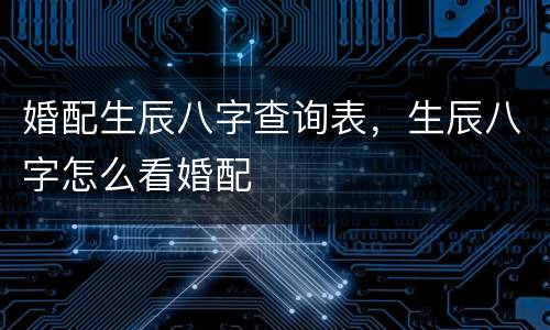 婚配生辰八字查询表，生辰八字怎么看婚配