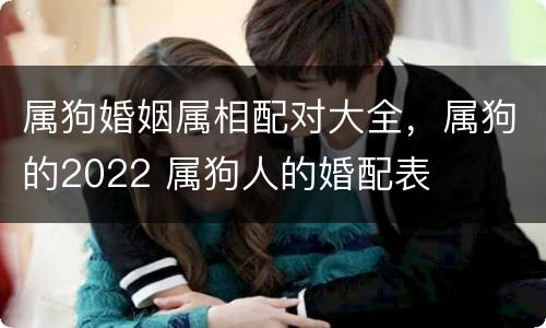 属狗婚姻属相配对大全，属狗的2022 属狗人的婚配表