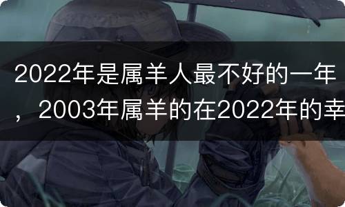 2022年是属羊人最不好的一年，2003年属羊的在2022年的幸运数字