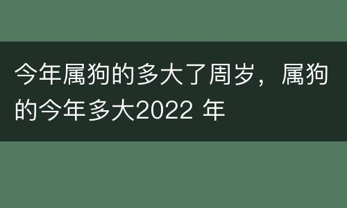 今年属狗的多大了周岁，属狗的今年多大2022 年