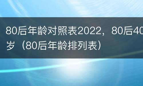 80后年龄对照表2022，80后40岁（80后年龄排列表）