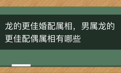 龙的更佳婚配属相，男属龙的更佳配偶属相有哪些