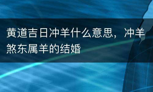 黄道吉日冲羊什么意思，冲羊煞东属羊的结婚