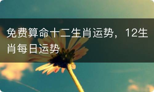 免费算命十二生肖运势，12生肖每日运势