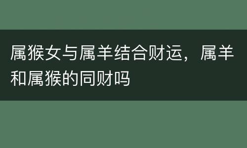 属猴女与属羊结合财运，属羊和属猴的同财吗